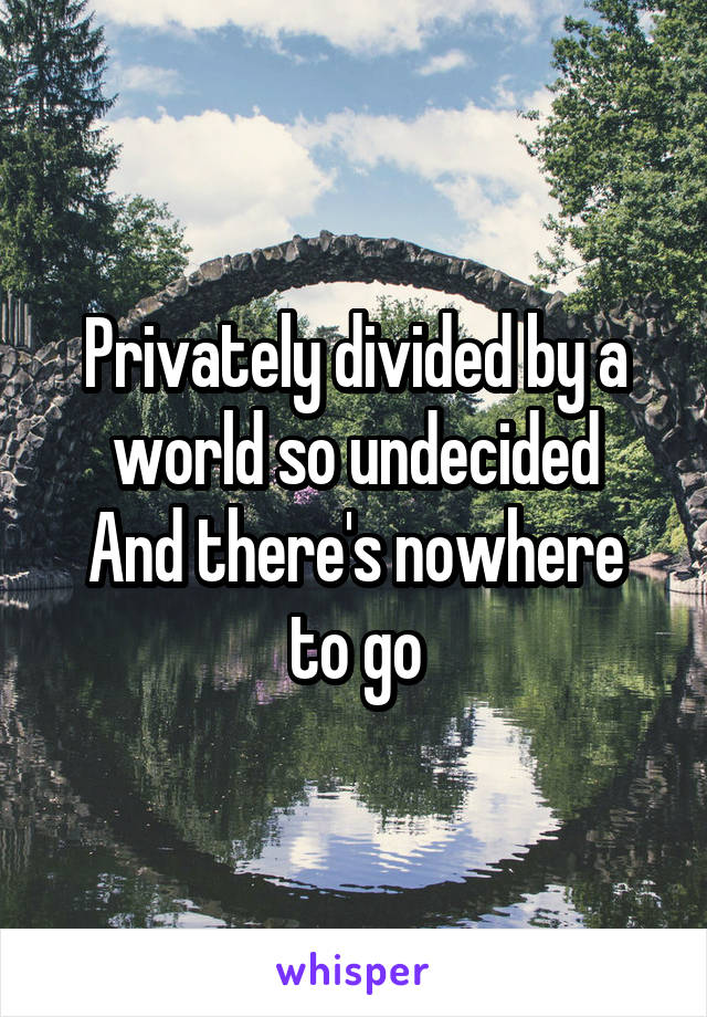 Privately divided by a world so undecided
And there's nowhere to go