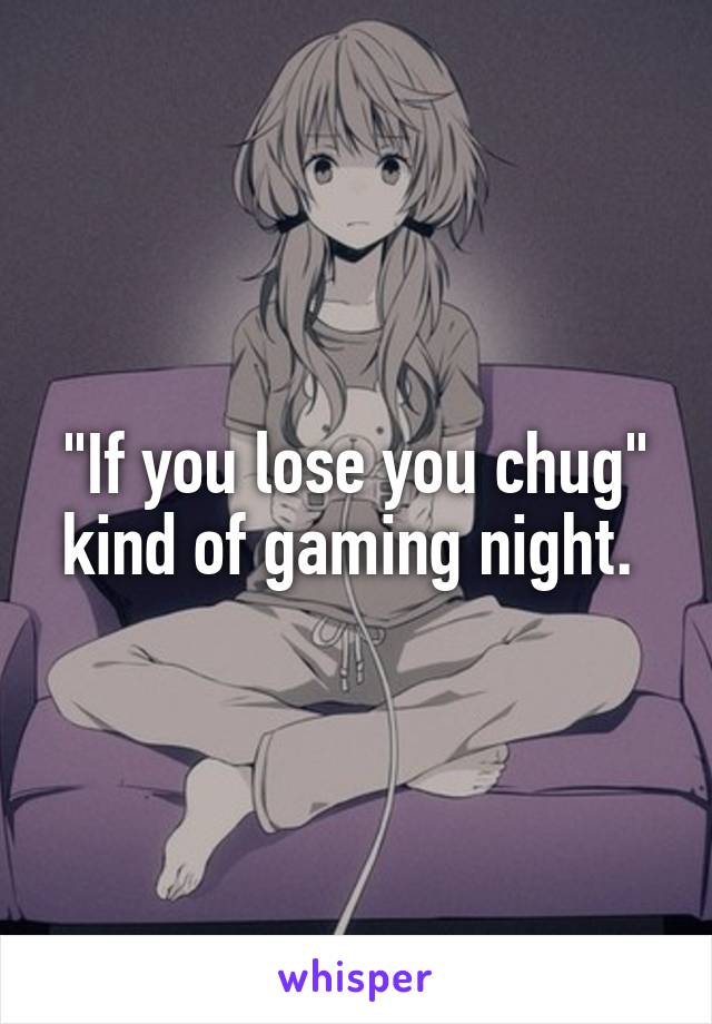 "If you lose you chug" kind of gaming night. 