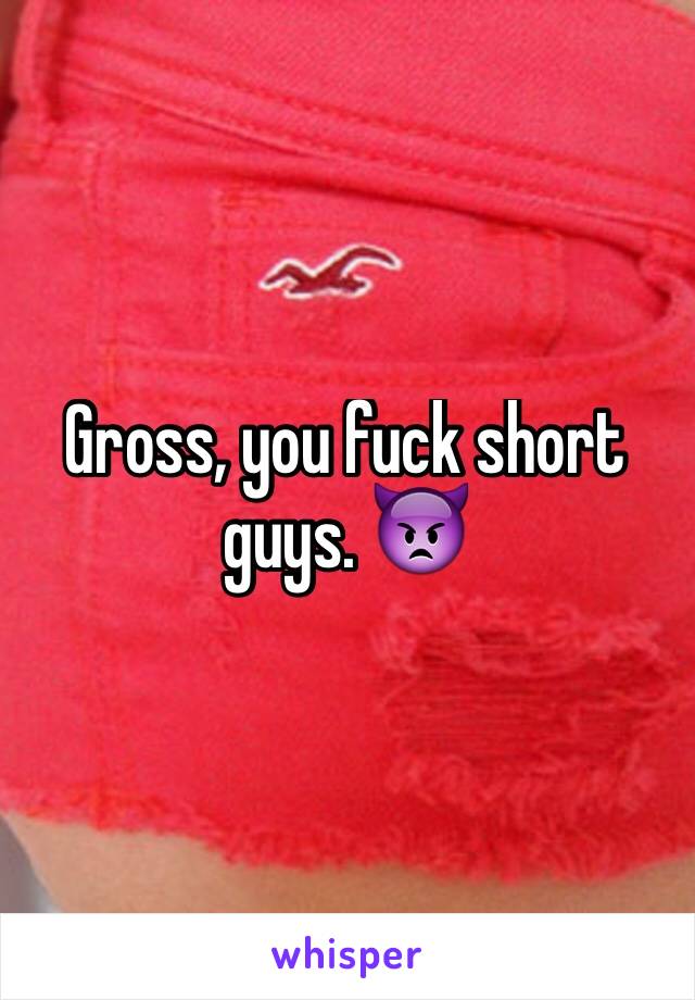 Gross, you fuck short guys. 👿