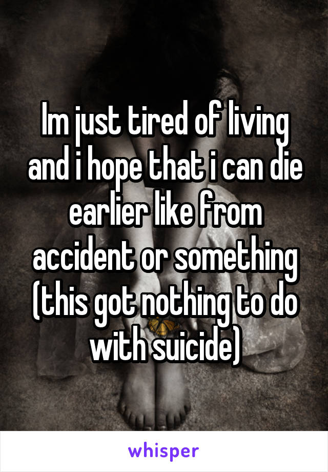 Im just tired of living and i hope that i can die earlier like from accident or something (this got nothing to do with suicide)