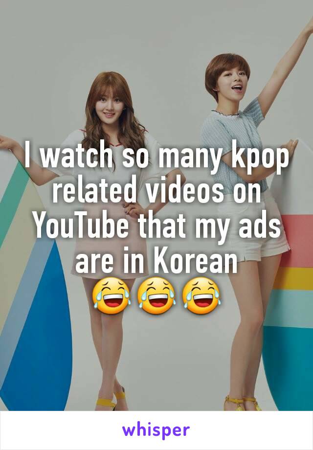 I watch so many kpop related videos on YouTube that my ads are in Korean
😂😂😂