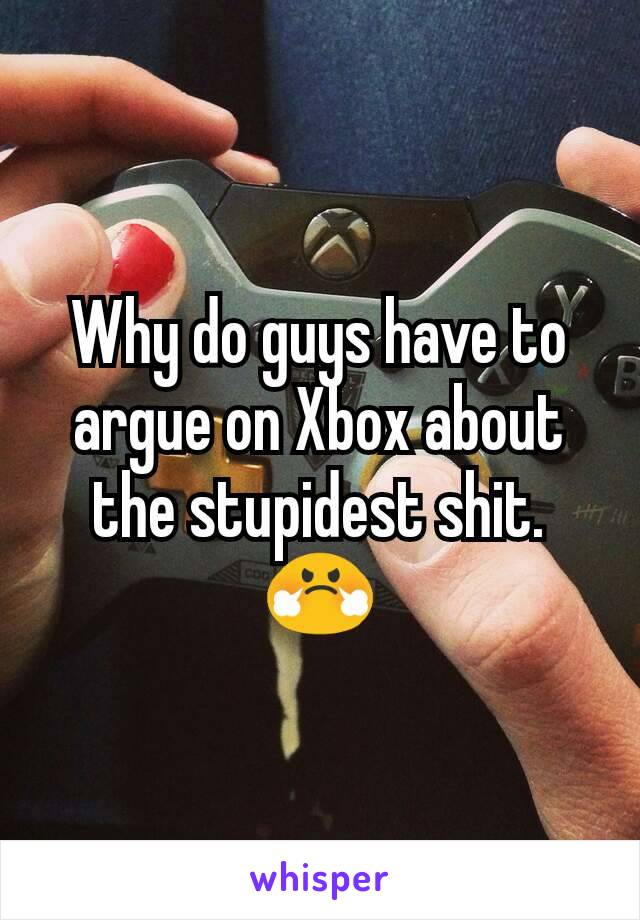 Why do guys have to argue on Xbox about the stupidest shit. 😤