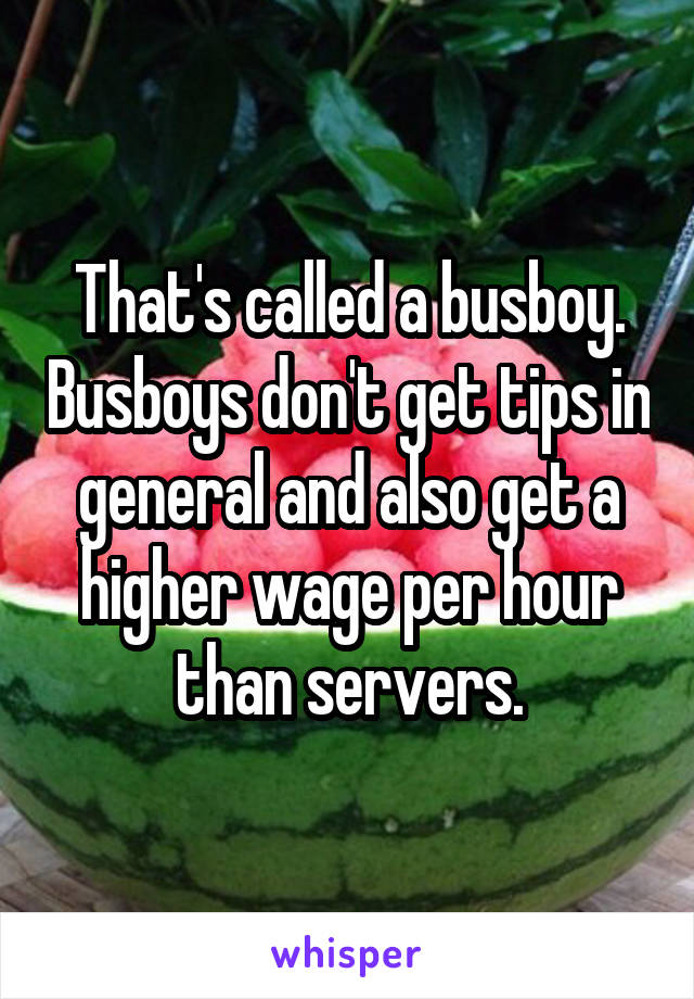 That's called a busboy. Busboys don't get tips in general and also get a higher wage per hour than servers.