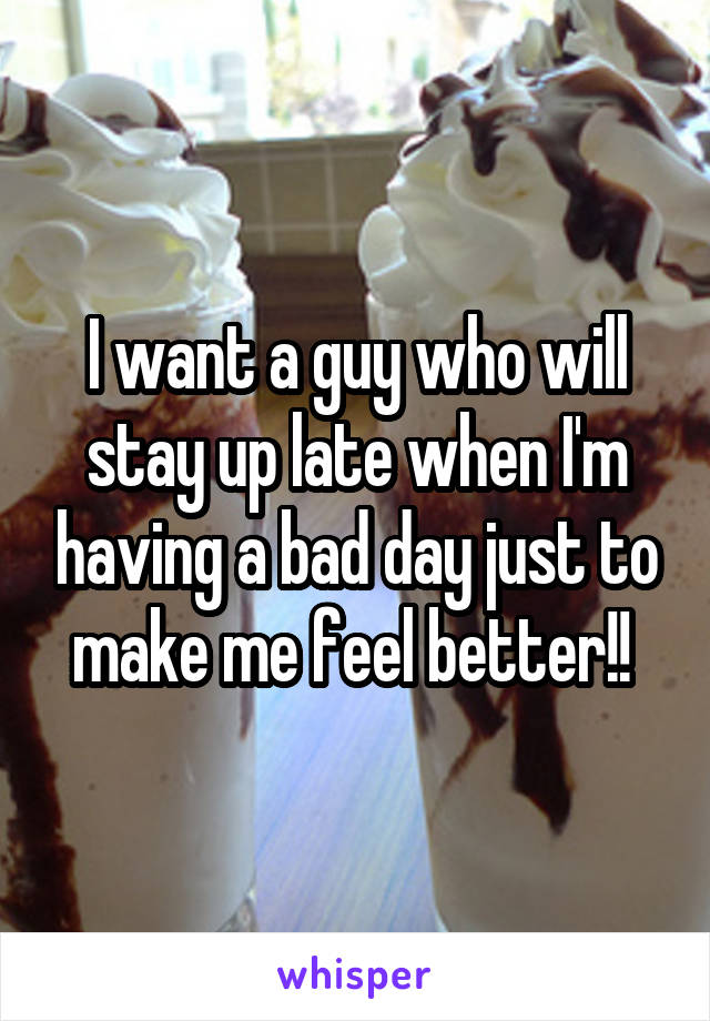 I want a guy who will stay up late when I'm having a bad day just to make me feel better!! 