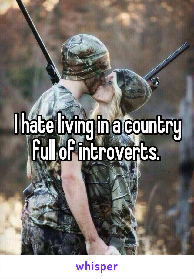 I hate living in a country full of introverts. 