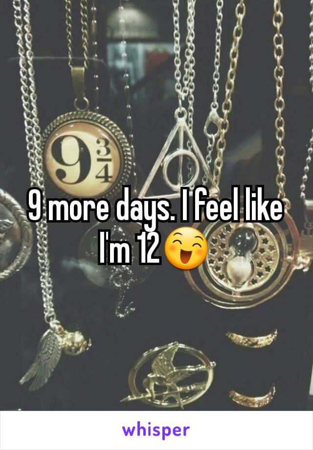 9 more days. I feel like I'm 12😄