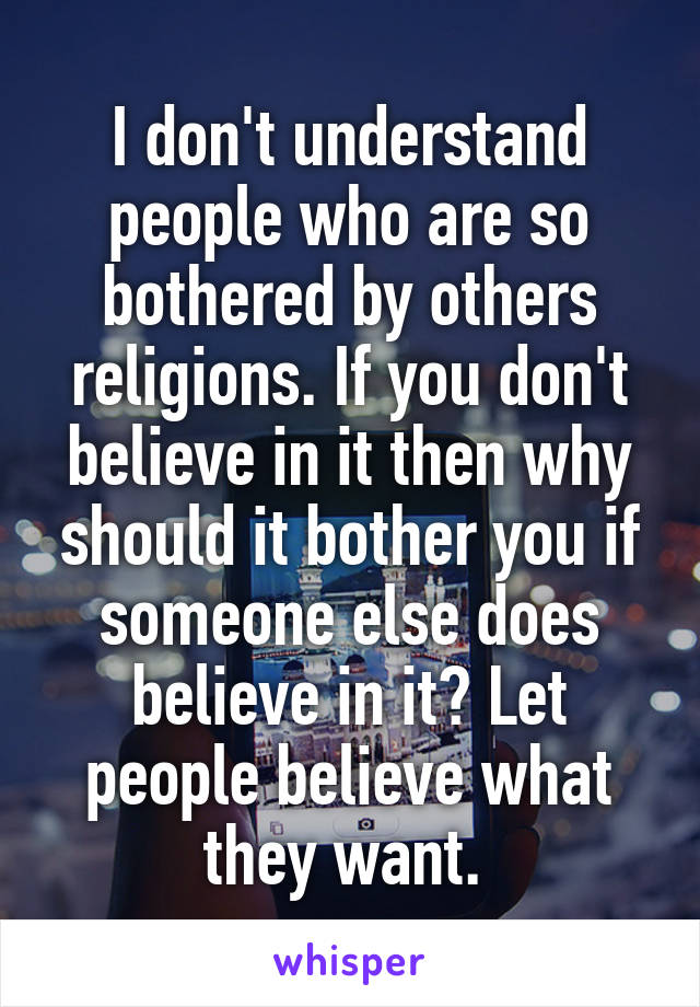 I don't understand people who are so bothered by others religions. If you don't believe in it then why should it bother you if someone else does believe in it? Let people believe what they want. 