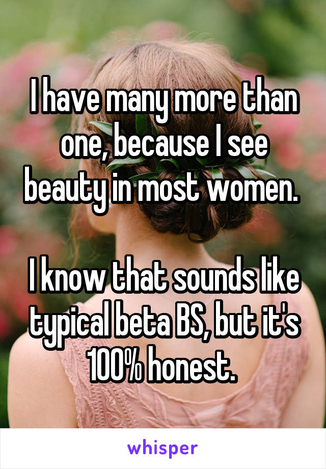 I have many more than one, because I see beauty in most women. 

I know that sounds like typical beta BS, but it's 100% honest. 