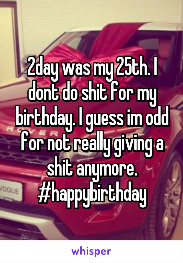 2day was my 25th. I dont do shit for my birthday. I guess im odd for not really giving a shit anymore. #happybirthday