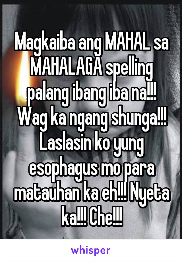 Magkaiba ang MAHAL sa MAHALAGA spelling palang ibang iba na!!! Wag ka ngang shunga!!! Laslasin ko yung esophagus mo para matauhan ka eh!!! Nyeta ka!!! Che!!!