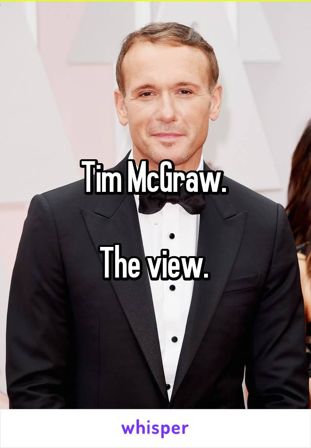 Tim McGraw. 

The view. 