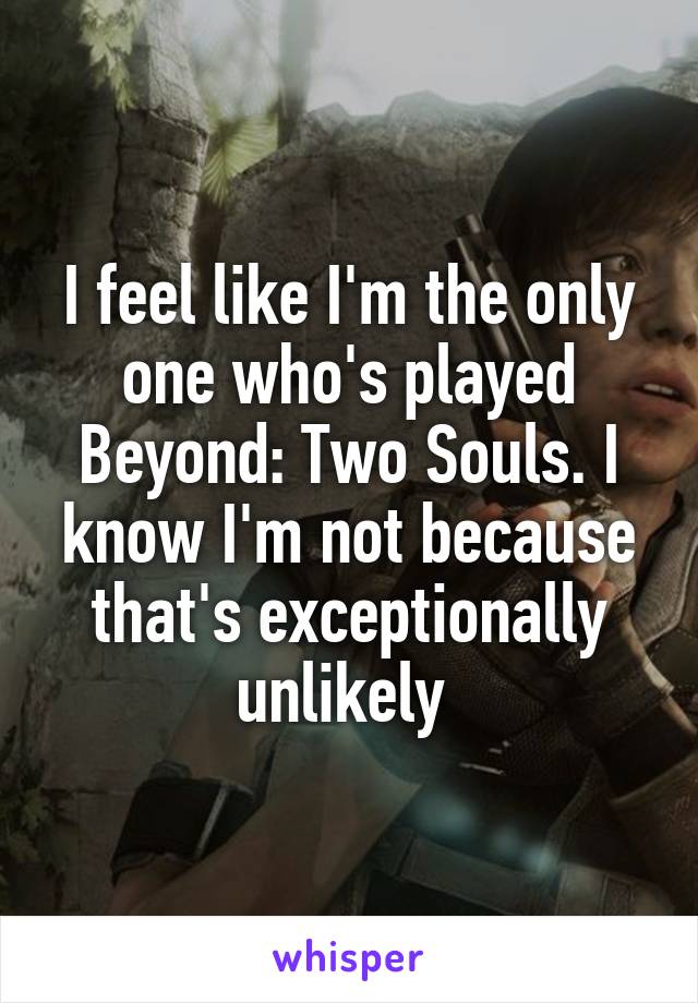 I feel like I'm the only one who's played Beyond: Two Souls. I know I'm not because that's exceptionally unlikely 