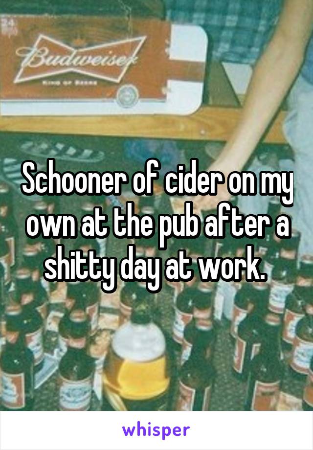 Schooner of cider on my own at the pub after a shitty day at work. 