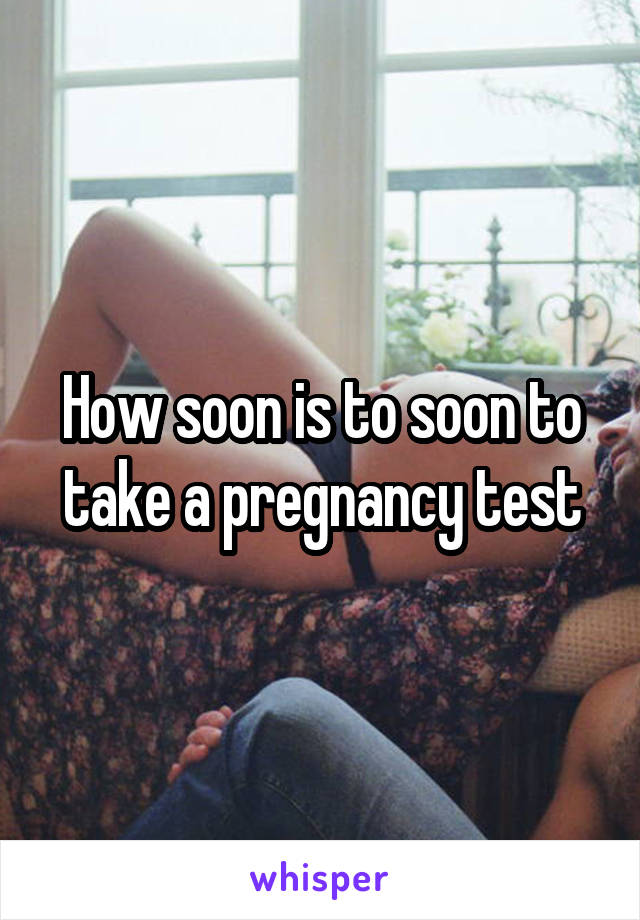 How soon is to soon to take a pregnancy test