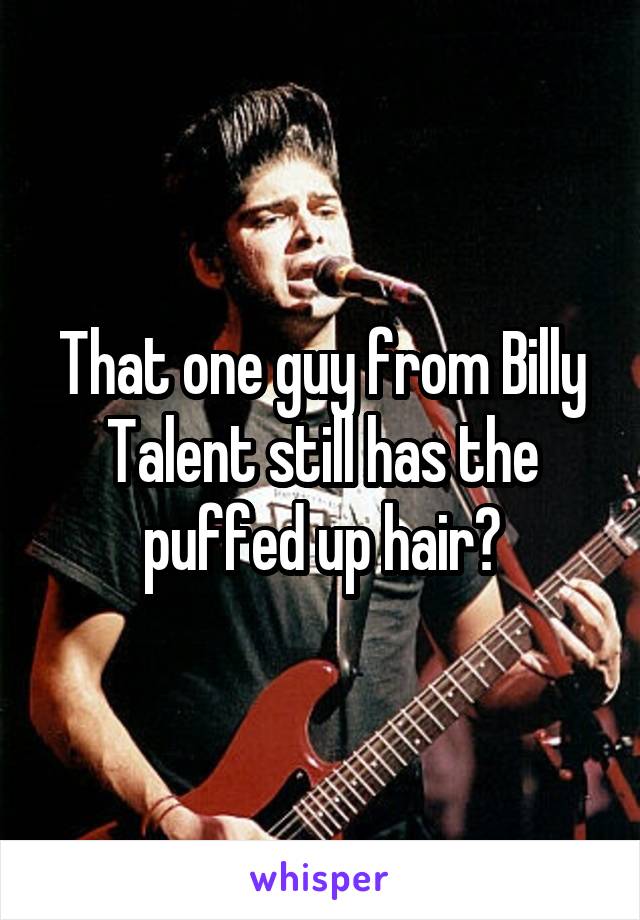 That one guy from Billy Talent still has the puffed up hair?