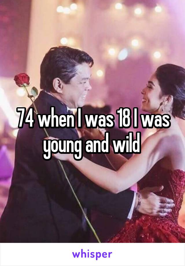 74 when I was 18 I was young and wild 