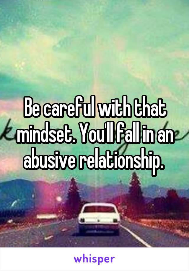 Be careful with that mindset. You'll fall in an abusive relationship. 