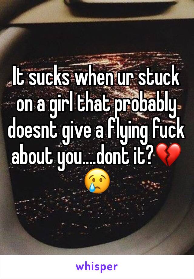 It sucks when ur stuck on a girl that probably doesnt give a flying fuck about you....dont it?💔😢