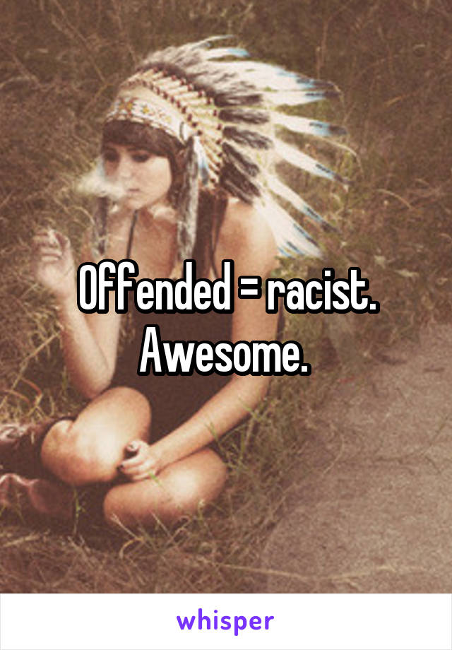 Offended = racist. Awesome. 