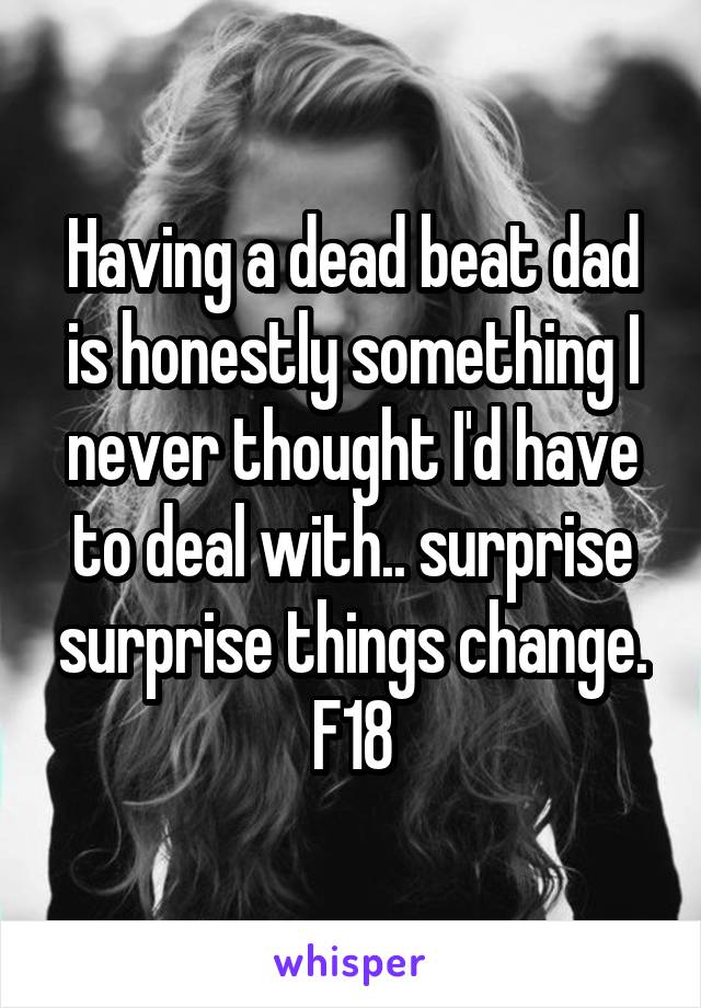 Having a dead beat dad is honestly something I never thought I'd have to deal with.. surprise surprise things change. F18