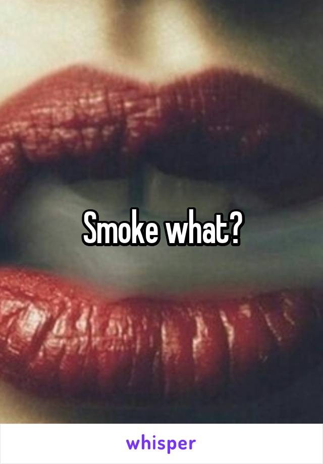 Smoke what?