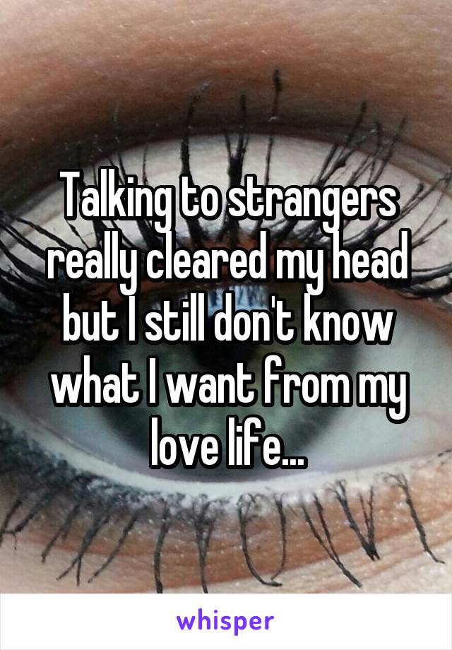 Talking to strangers really cleared my head but I still don't know what I want from my love life...