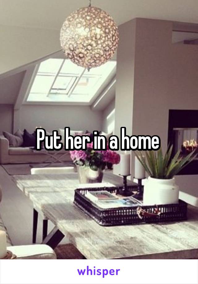 Put her in a home 