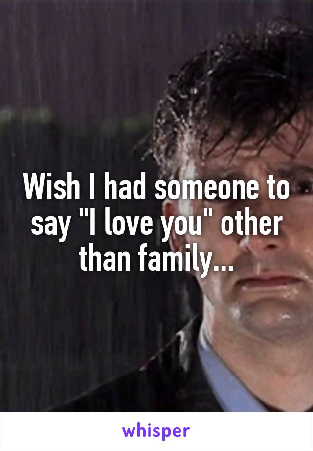 Wish I had someone to say "I love you" other than family...