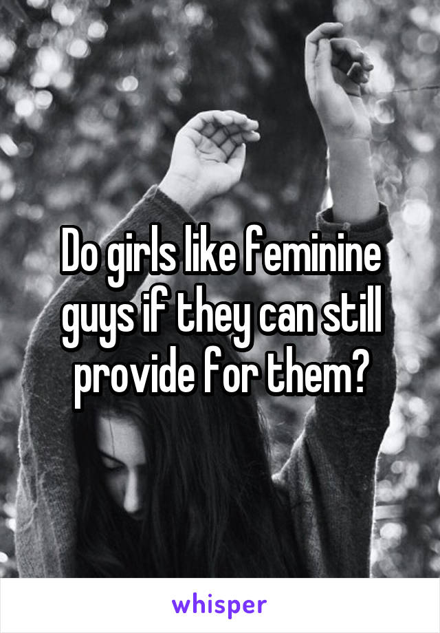 Do girls like feminine guys if they can still provide for them?