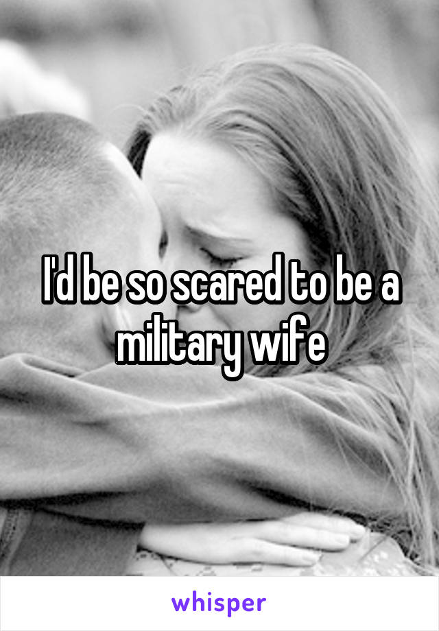 I'd be so scared to be a military wife