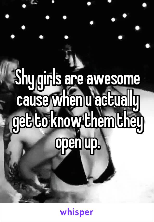 Shy girls are awesome cause when u actually get to know them they open up.