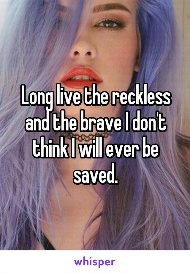 Long live the reckless and the brave I don't think I will ever be saved.