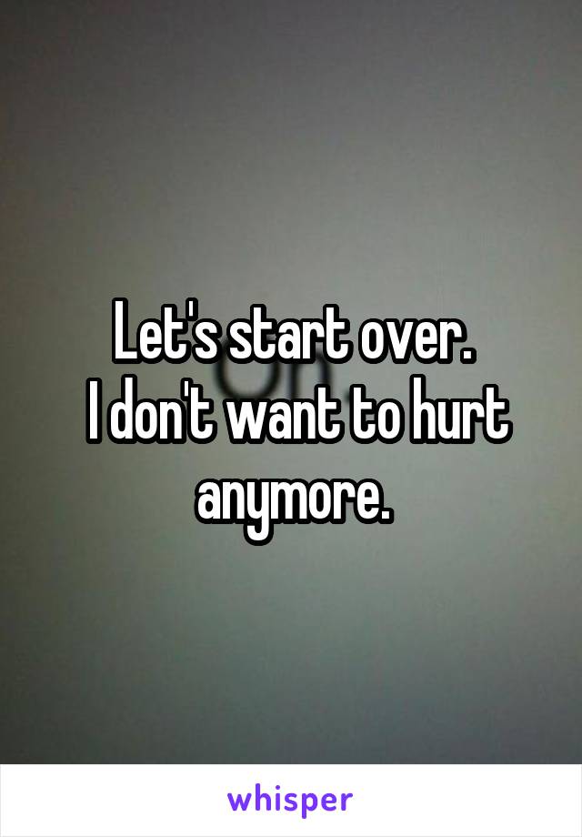 Let's start over.
 I don't want to hurt anymore.