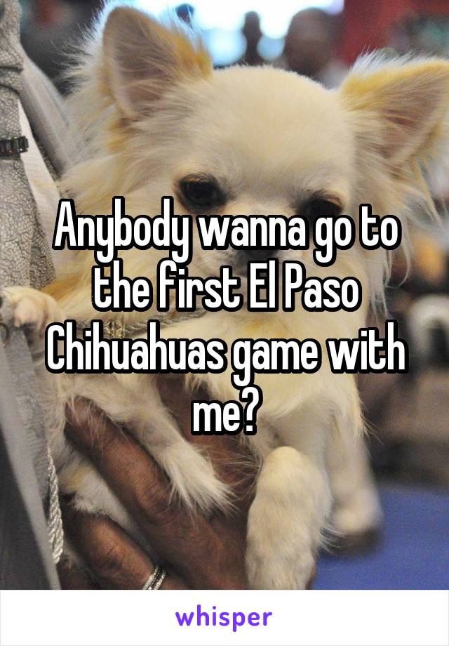 Anybody wanna go to the first El Paso Chihuahuas game with me?