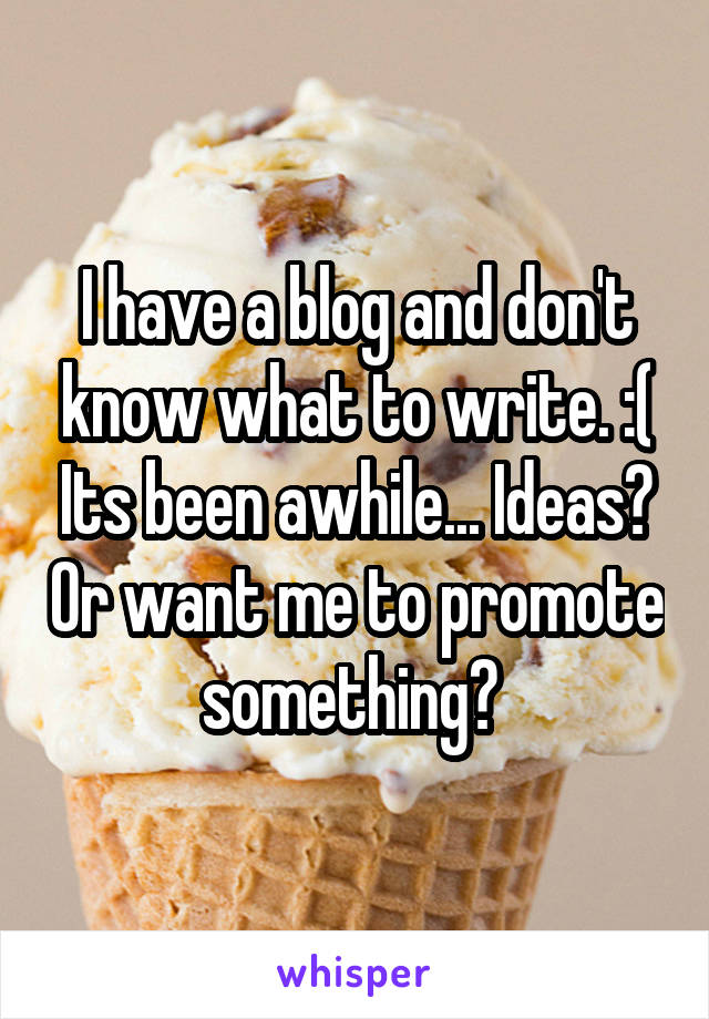 I have a blog and don't know what to write. :( Its been awhile... Ideas? Or want me to promote something? 