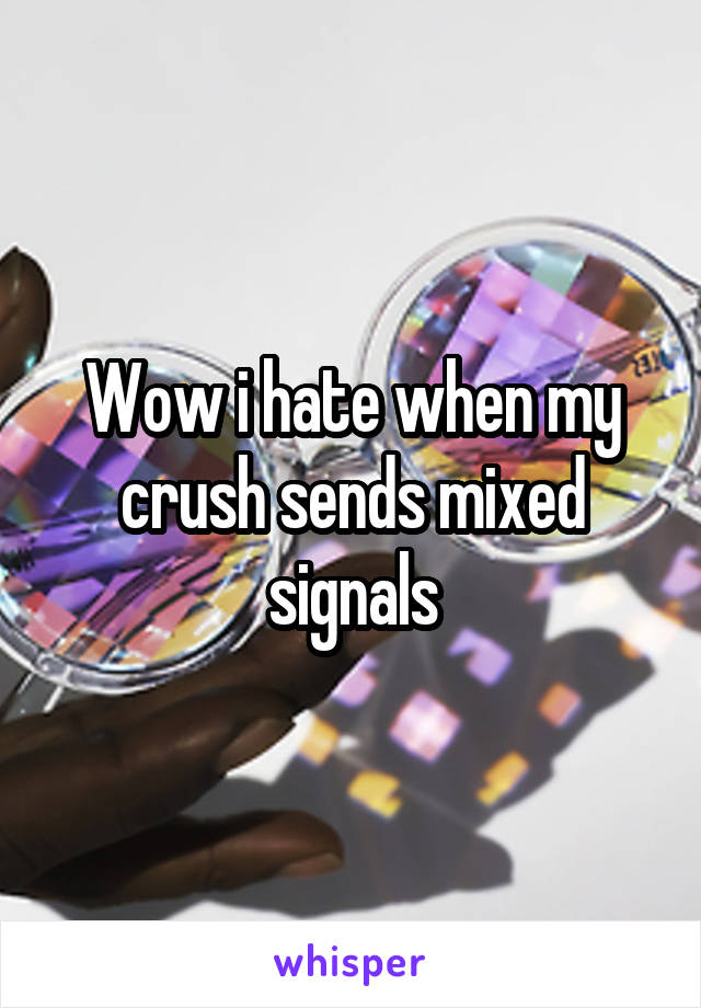 Wow i hate when my crush sends mixed signals