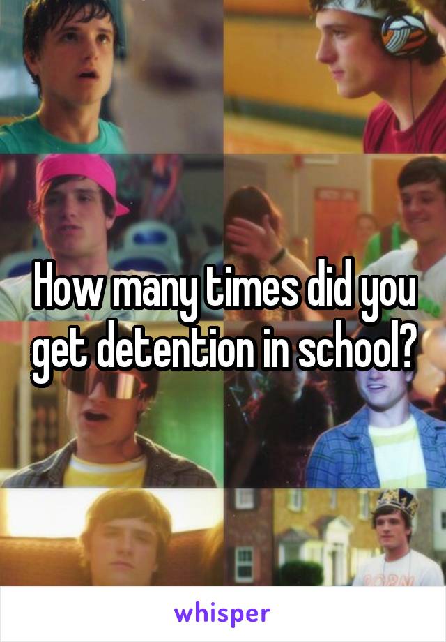 How many times did you get detention in school?