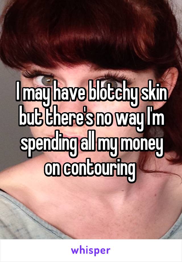 I may have blotchy skin but there's no way I'm spending all my money on contouring 