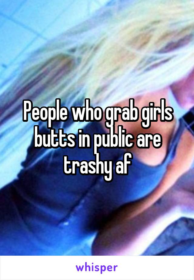 People who grab girls butts in public are trashy af