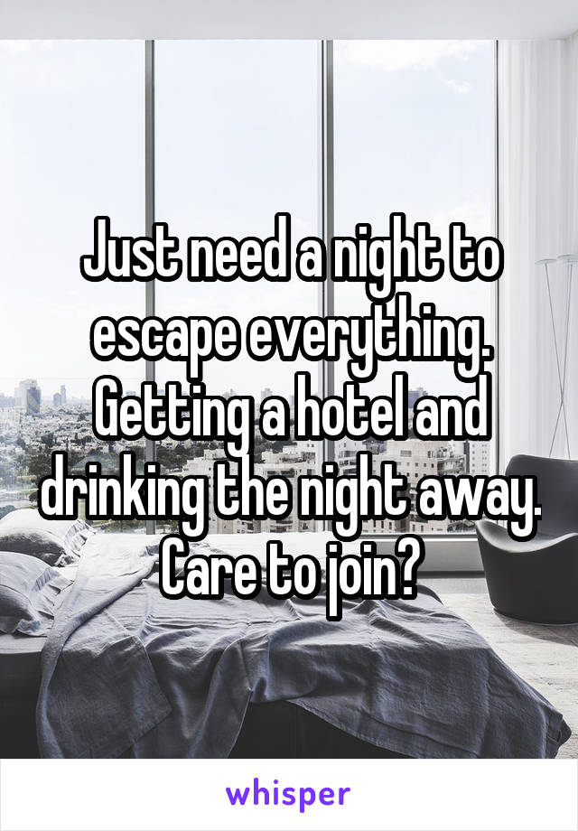 Just need a night to escape everything. Getting a hotel and drinking the night away. Care to join?