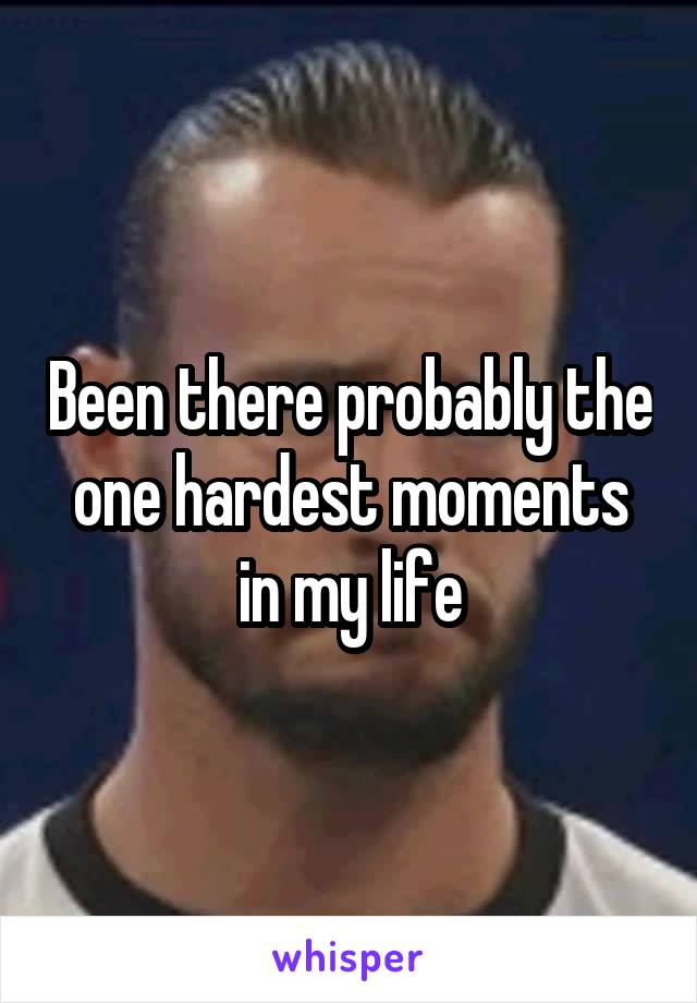 Been there probably the one hardest moments in my life