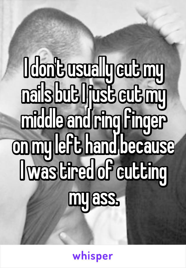 I don't usually cut my nails but I just cut my middle and ring finger on my left hand because I was tired of cutting my ass.