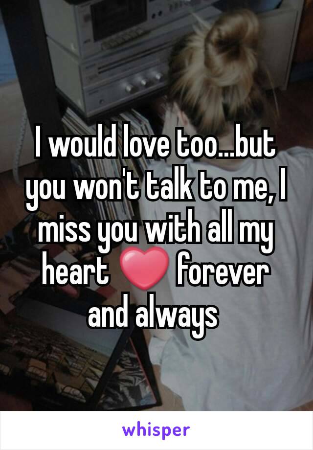 I would love too...but you won't talk to me, I miss you with all my heart ❤ forever and always 