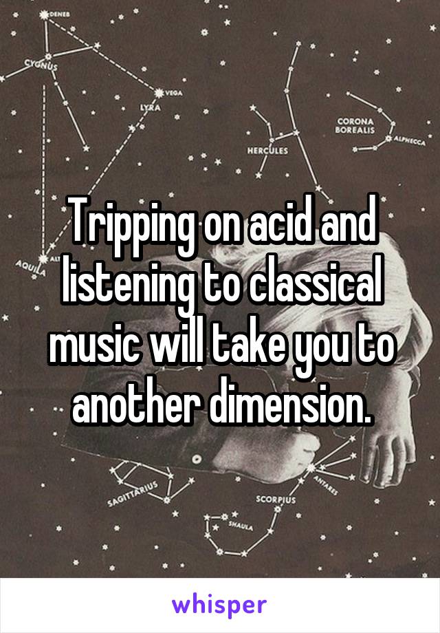 Tripping on acid and listening to classical music will take you to another dimension.