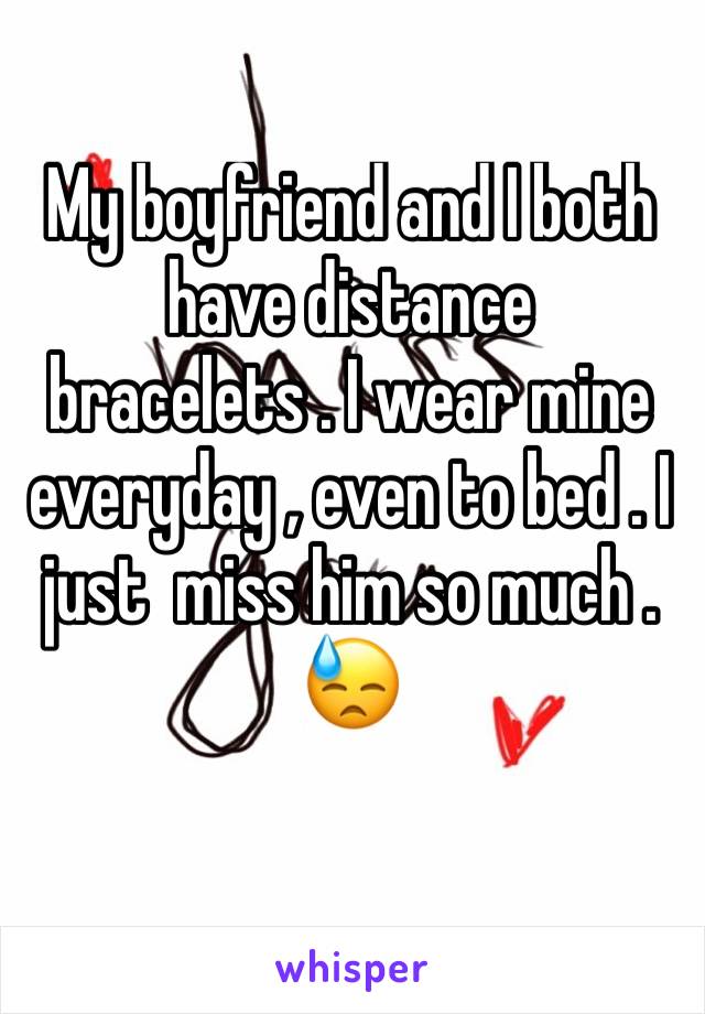 My boyfriend and I both have distance bracelets . I wear mine everyday , even to bed . I just  miss him so much . 😓