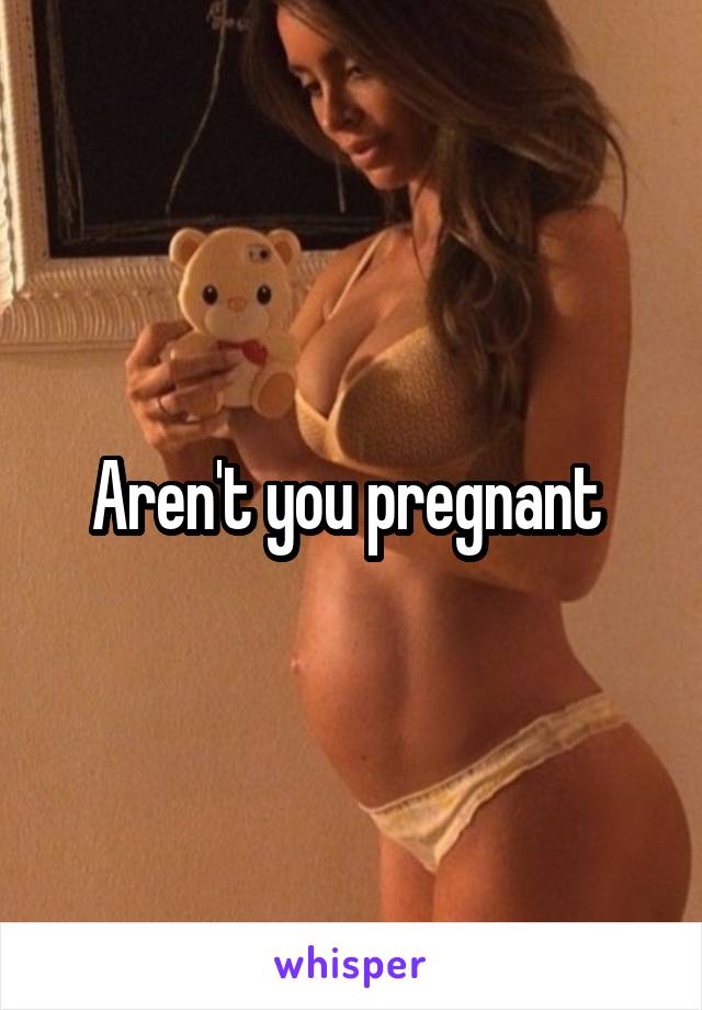 Aren't you pregnant 