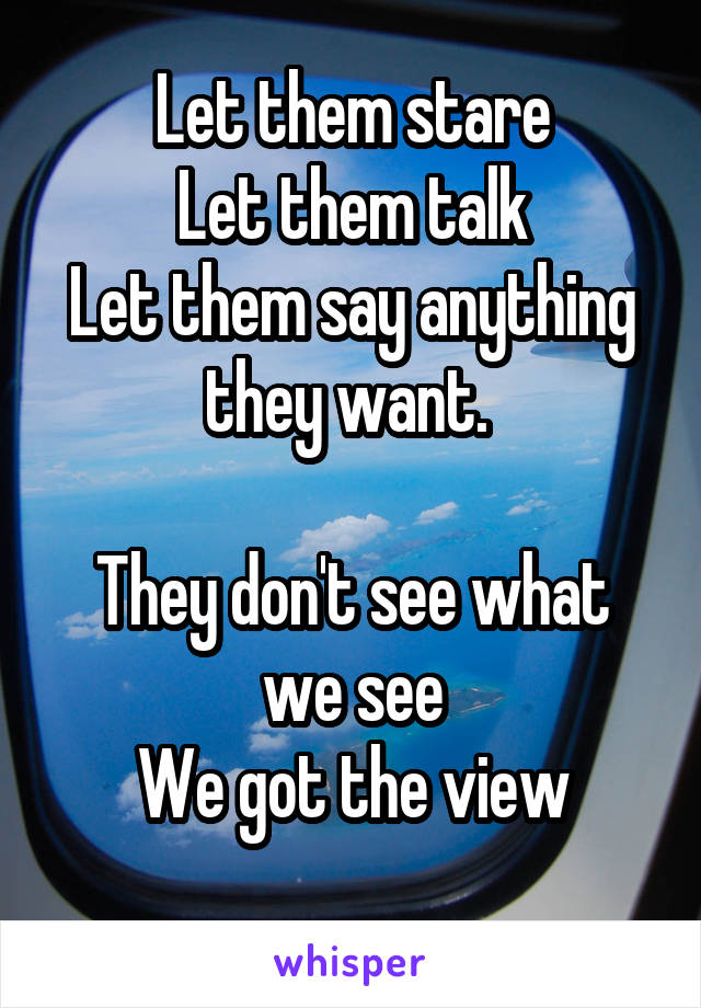 Let them stare
Let them talk
Let them say anything they want. 

They don't see what we see
We got the view
