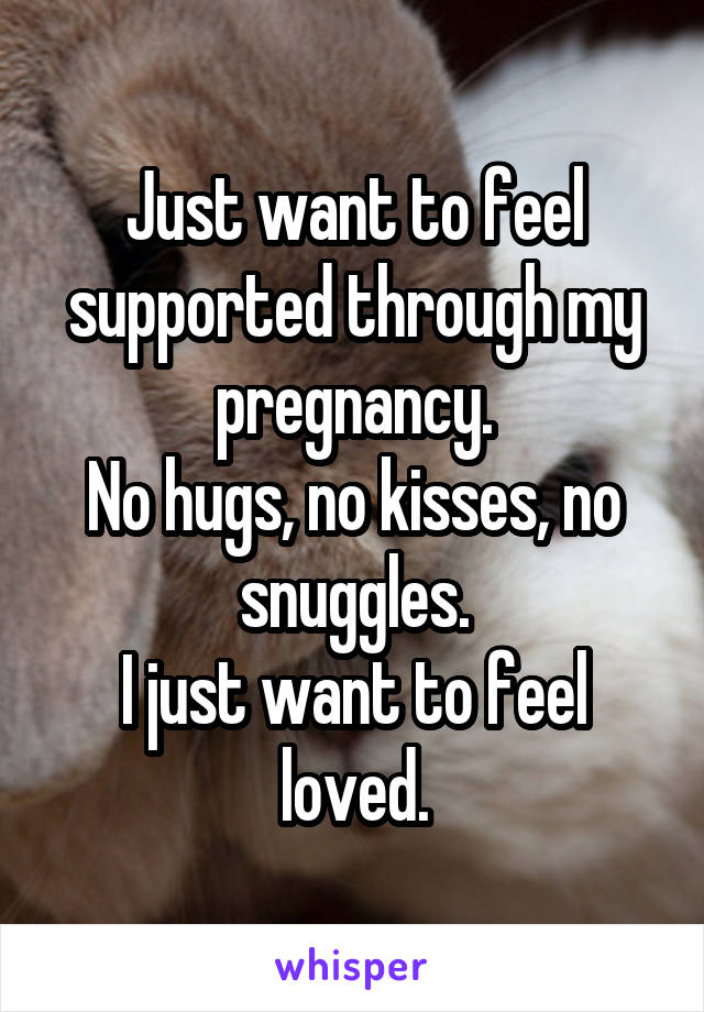 Just want to feel supported through my pregnancy.
No hugs, no kisses, no snuggles.
I just want to feel loved.