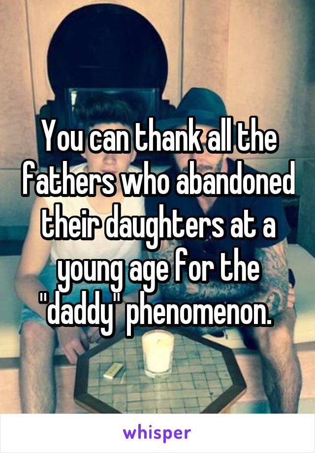 You can thank all the fathers who abandoned their daughters at a young age for the "daddy" phenomenon. 