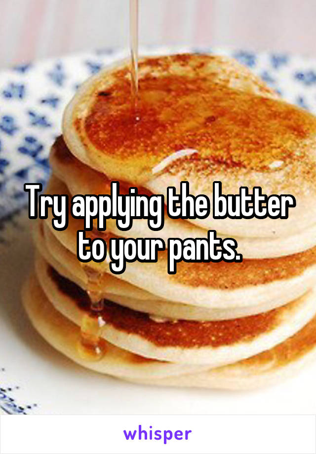 Try applying the butter to your pants.